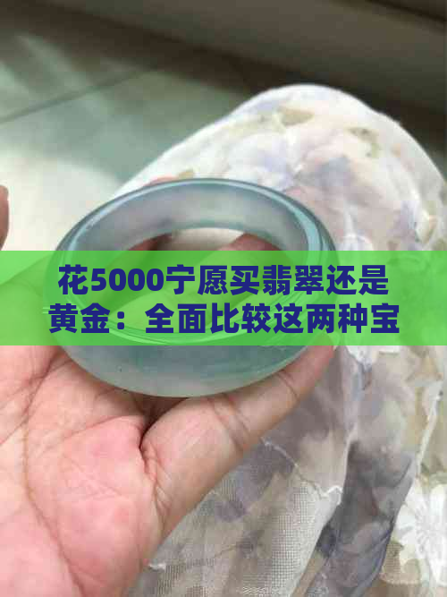 花5000宁愿买翡翠还是黄金：全面比较这两种宝石的投资价值与选购指南