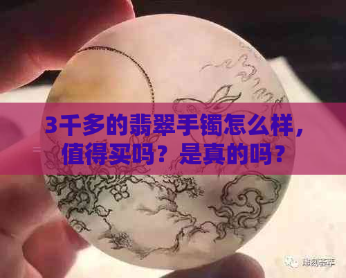 3千多的翡翠手镯怎么样，值得买吗？是真的吗？