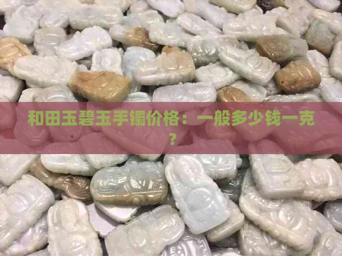 和田玉碧玉手镯价格：一般多少钱一克？