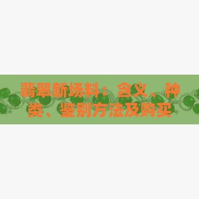 翡翠新场料：含义、种类、鉴别方法及购买建议全面解析