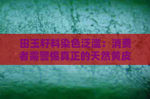 田玉籽料染色泛滥：消费者需警惕真正的天然黄皮与和田玉