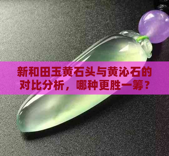 新和田玉黄石头与黄沁石的对比分析，哪种更胜一筹？