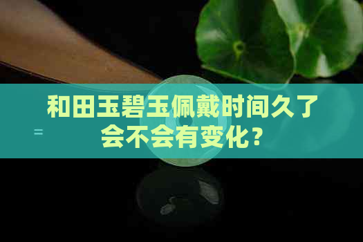 和田玉碧玉佩戴时间久了会不会有变化？