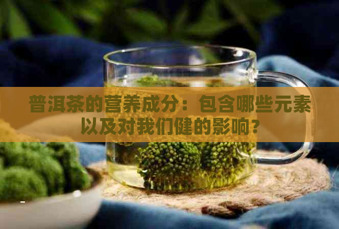 普洱茶的营养成分：包含哪些元素以及对我们健的影响？