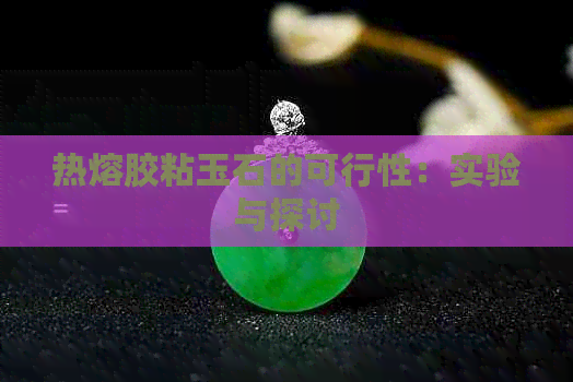 热熔胶粘玉石的可行性：实验与探讨