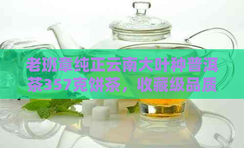 老班章纯正云南大叶种普洱茶357克饼茶，收藏级品质，来自京东阿里批发价