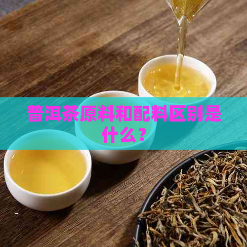 普洱茶原料和配料区别是什么？