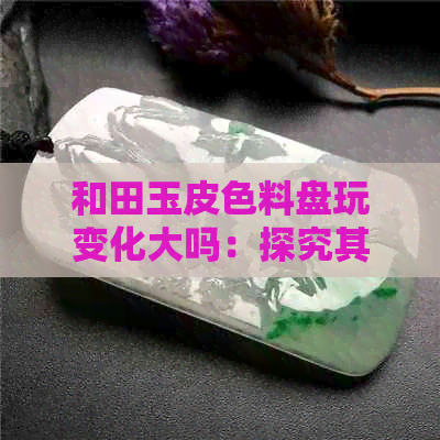 和田玉皮色料盘玩变化大吗：探究其独特魅力