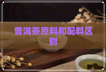 普洱茶原料和配料区别