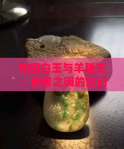 和田白玉与羊脂玉：两者之间的区别与辨析