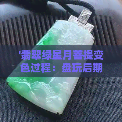 '翡翠绿星月菩提变色过程：盘玩后期效果展示'