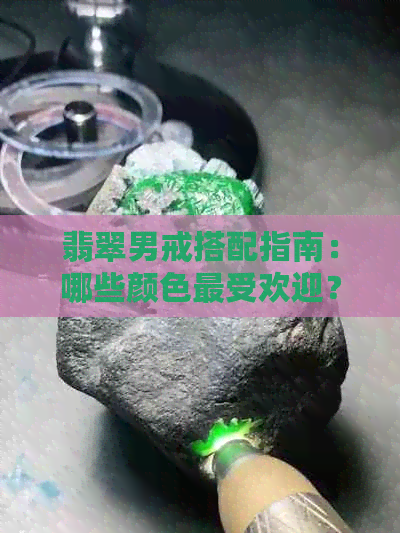 翡翠男戒搭配指南：哪些颜色更受欢迎？如何挑选适合自己的颜色？