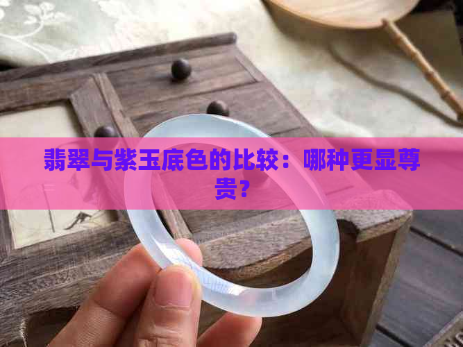 翡翠与紫玉底色的比较：哪种更显尊贵？