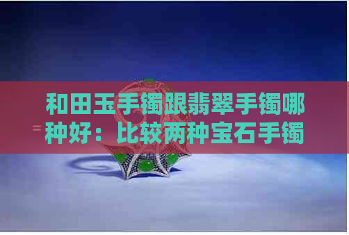 和田玉手镯跟翡翠手镯哪种好：比较两种宝石手镯的美观程度