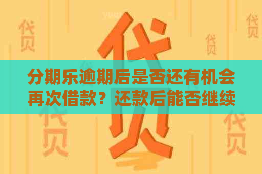 逾期后是否还有机会再次借款？还款后能否继续获得贷款资讯？