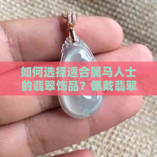 如何选择适合属马人士的翡翠饰品？佩戴翡翠的注意事项和搭配建议