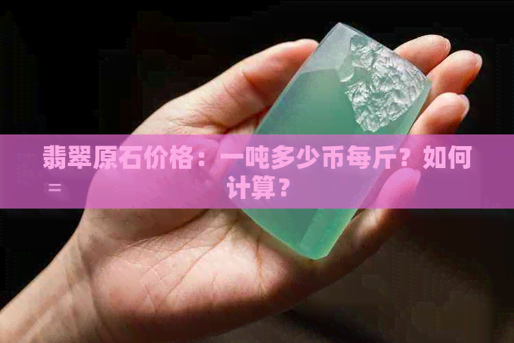 翡翠原石价格：一吨多少币每斤？如何计算？