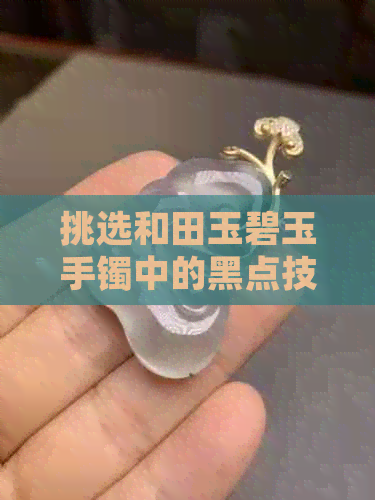 挑选和田玉碧玉手镯中的黑点技巧：一篇详尽指南