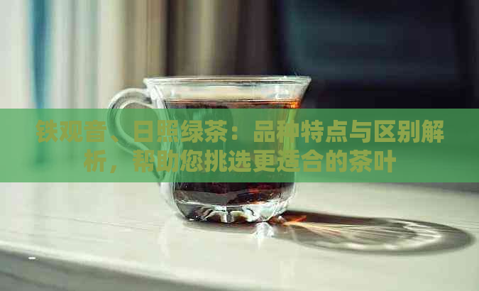 铁观音、日照绿茶：品种特点与区别解析，帮助您挑选更适合的茶叶