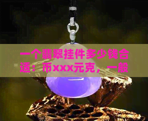 一个翡翠挂件多少钱合适：币xxx元克，一般翡翠挂件价格在xxx元左右。