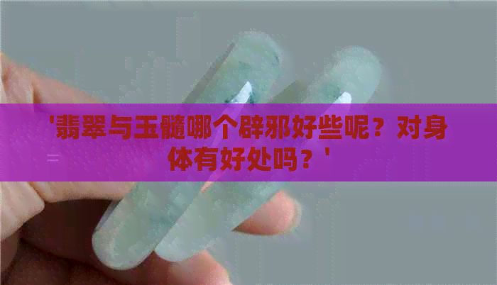 '翡翠与玉髓哪个辟邪好些呢？对身体有好处吗？'