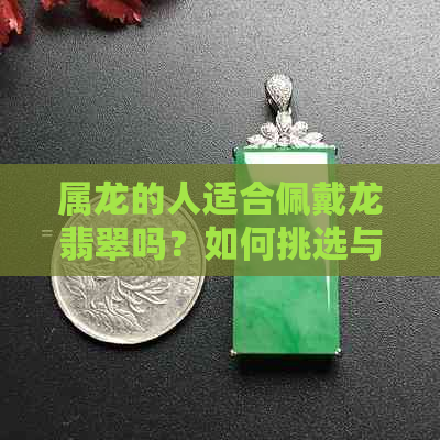 属龙的人适合佩戴龙翡翠吗？如何挑选与搭配龙翡翠饰品？