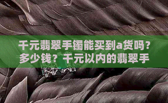 千元翡翠手镯能买到a货吗？多少钱？千元以内的翡翠手镯是什么样的？-千元左右的翡翠手镯