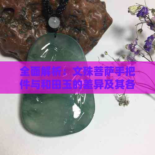 全面解析：文殊菩萨手把件与和田玉的差异及其各自特点，助你轻松辨别两者