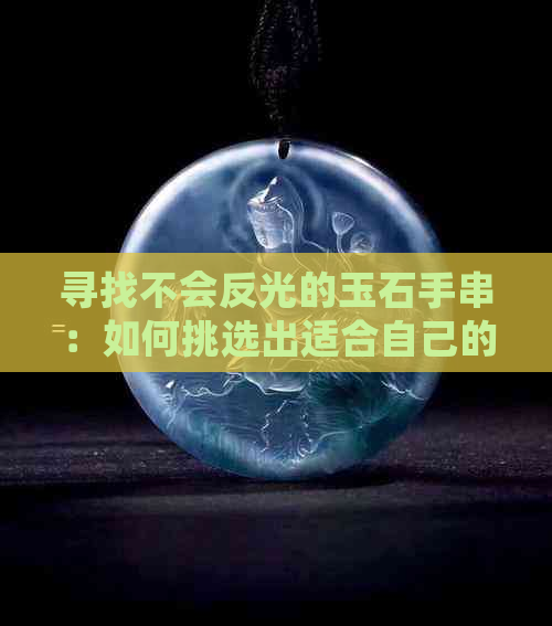 寻找不会反光的玉石手串：如何挑选出适合自己的款式与材质