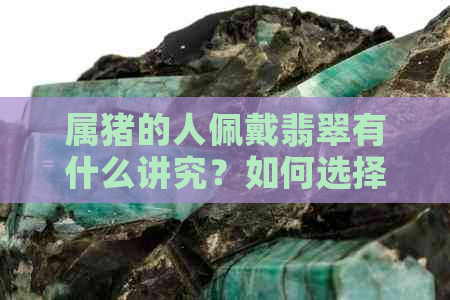 属猪的人佩戴翡翠有什么讲究？如何选择和保养翡翠饰品？