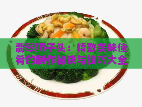 翡翠狮子头：精致美味佳肴的制作秘诀与技巧大全