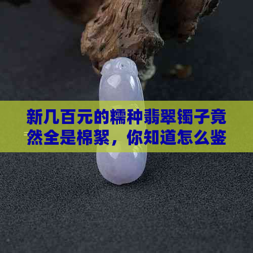 新几百元的糯种翡翠镯子竟然全是棉絮，你知道怎么鉴别真假吗？