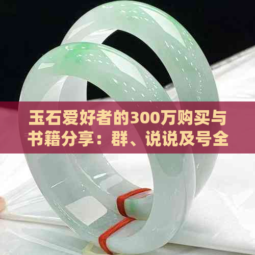 玉石爱好者的300万购买与书籍分享：群、说说及号全解析