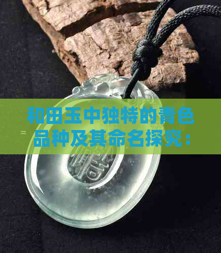 和田玉中独特的青色品种及其命名探究：一种新的视觉体验