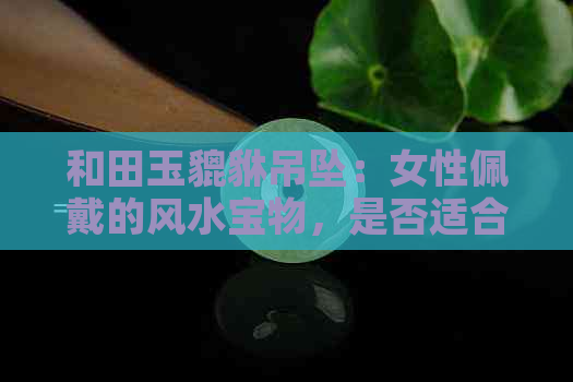 和田玉貔貅吊坠：女性佩戴的风水宝物，是否适合？