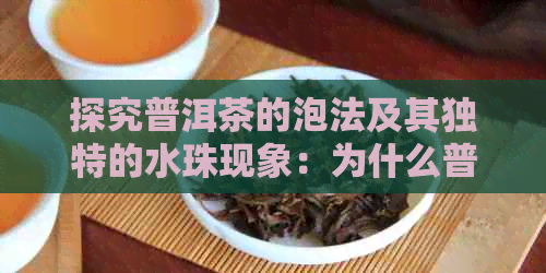 探究普洱茶的泡法及其独特的水珠现象：为什么普洱茶能产生迷人的水珠效果？