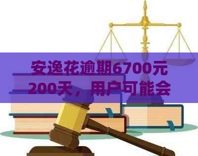 安逸花逾期6700元200天，用户可能会面临起诉的风险吗？如何解决这个问题？