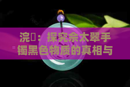 浣樺：探究佘太翠手镯黑色物质的真相与影响