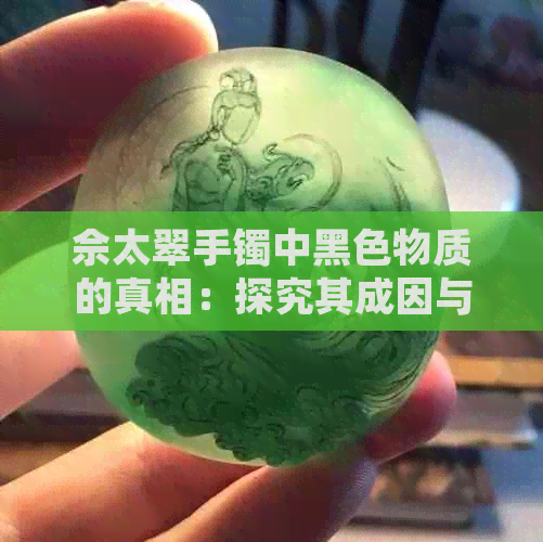 佘太翠手镯中黑色物质的真相：探究其成因与影响因素，以及如何保养和清洗？