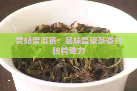 贵妃普洱茶：品味皇家茶香的独特魅力