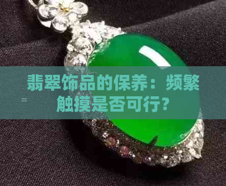 翡翠饰品的保养：频繁触摸是否可行？