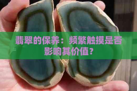 翡翠的保养：频繁触摸是否影响其价值？