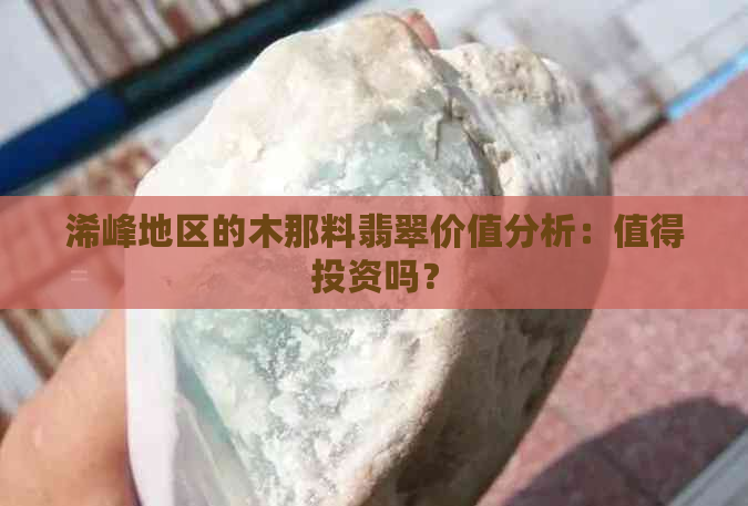 浠峰地区的木那料翡翠价值分析：值得投资吗？