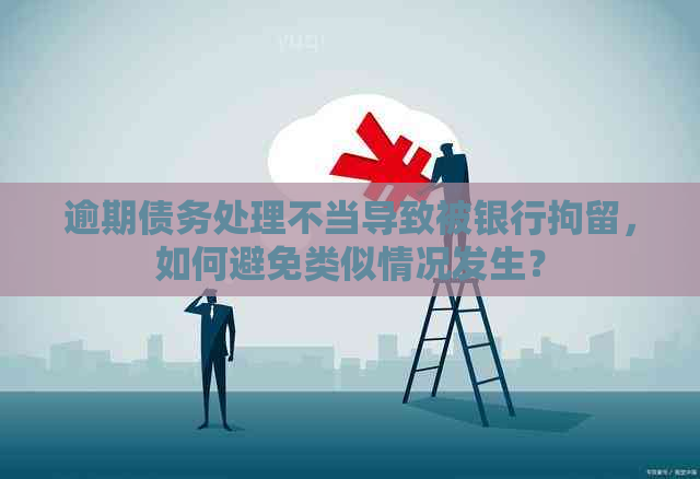 逾期债务处理不当导致被银行拘留，如何避免类似情况发生？