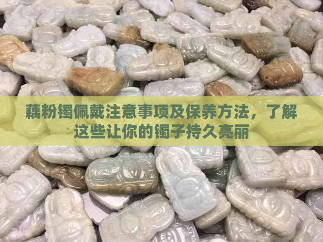 藕粉镯佩戴注意事项及保养方法，了解这些让你的镯子持久亮丽