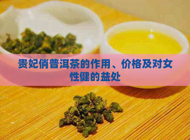 贵妃俏普洱茶的作用、价格及对女性健的益处