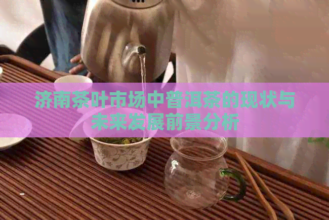 济南茶叶市场中普洱茶的现状与未来发展前景分析