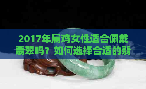 2017年属鸡女性适合佩戴翡翠吗？如何选择合适的翡翠饰品？