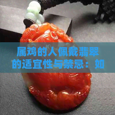 属鸡的人佩戴翡翠的适宜性与禁忌：如何选择更佳翡翠饰品？