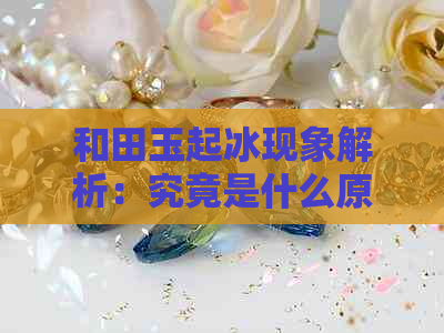 和田玉起冰现象解析：究竟是什么原因导致的？